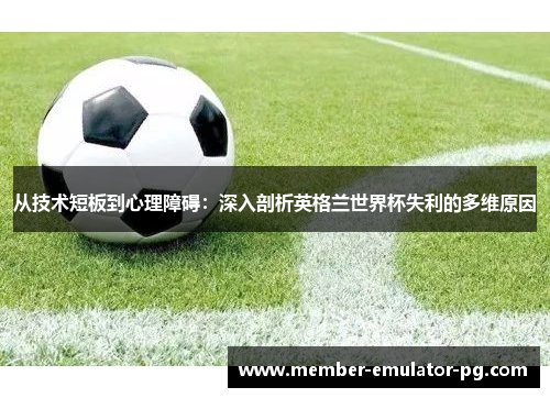 从技术短板到心理障碍:深入剖析英格兰世界杯失利的多维原因 从技术短板到心理障碍:深入剖析英格兰世界杯失利的多维原因