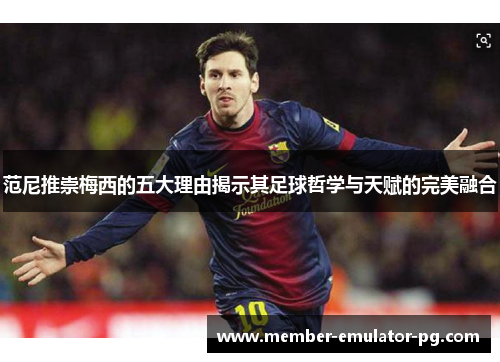 范尼推崇梅西的五大理由揭示其足球哲学与天赋的完美融合 范尼推崇梅西的五大理由揭示其足球哲学与天赋的完美融合