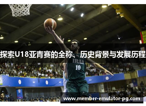 探索U18亚青赛的全称、历史背景与发展历程