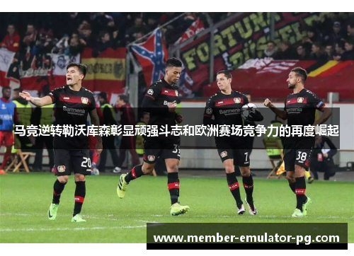 马竞逆转勒沃库森彰显顽强斗志和欧洲赛场竞争力的再度崛起 马竞逆转勒沃库森彰显顽强斗志和欧洲赛场竞争力的再度崛起