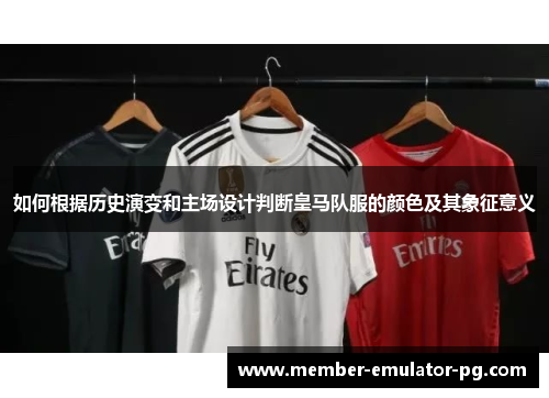 如何根据历史演变和主场设计判断皇马队服的颜色及其象征意义 如何根据历史演变和主场设计判断皇马队服的颜色及其象征意义