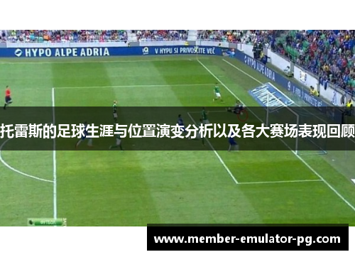 托雷斯的足球生涯与位置演变分析以及各大赛场表现回顾 托雷斯的足球生涯与位置演变分析以及各大赛场表现回顾