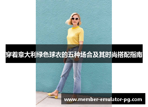 穿着意大利绿色球衣的五种场合及其时尚搭配指南 穿着意大利绿色球衣的五种场合及其时尚搭配指南