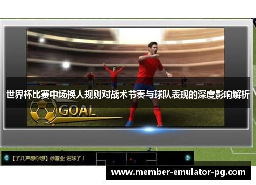 世界杯比赛中场换人规则对战术节奏与球队表现的深度影响解析 世界杯比赛中场换人规则对战术节奏与球队表现的深度影响解析