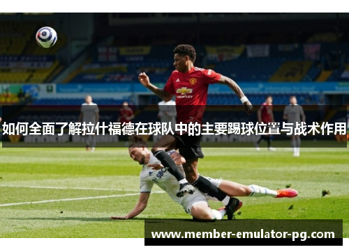 如何全面了解拉什福德在球队中的主要踢球位置与战术作用