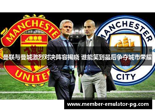 曼联与曼城激烈对决阵容揭晓 谁能笑到最后争夺城市荣耀 曼联与曼城激烈对决阵容揭晓 谁能笑到最后争夺城市荣耀
