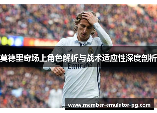 莫德里奇场上角色解析与战术适应性深度剖析 莫德里奇场上角色解析与战术适应性深度剖析