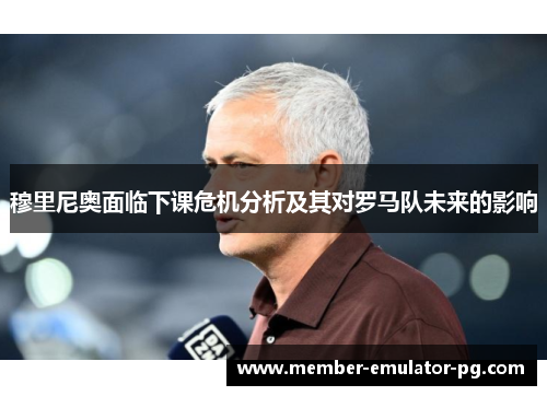 穆里尼奥面临下课危机分析及其对罗马队未来的影响 穆里尼奥面临下课危机分析及其对罗马队未来的影响