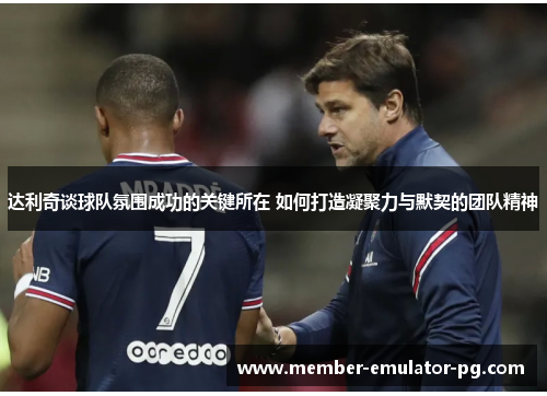 达利奇谈球队氛围成功的关键所在 如何打造凝聚力与默契的团队精神 达利奇谈球队氛围成功的关键所在 如何打造凝聚力与默契的团队精神