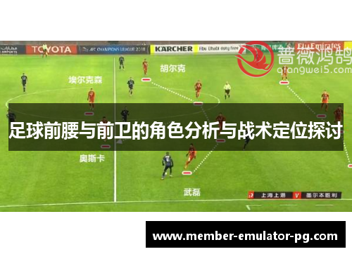 足球前腰与前卫的角色分析与战术定位探讨 足球前腰与前卫的角色分析与战术定位探讨