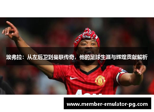 埃弗拉:从左后卫到曼联传奇,他的足球生涯与辉煌贡献解析 埃弗拉:从左后卫到曼联传奇,他的足球生涯与辉煌贡献解析
