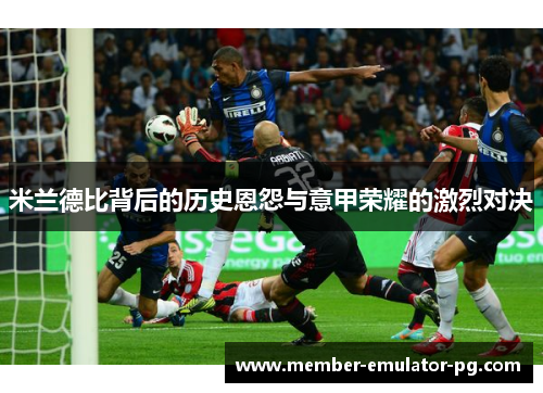 米兰德比背后的历史恩怨与意甲荣耀的激烈对决 米兰德比背后的历史恩怨与意甲荣耀的激烈对决