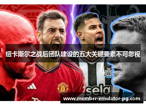 纽卡斯尔之战后团队建设的五大关键要素不可忽视 纽卡斯尔之战后团队建设的五大关键要素不可忽视