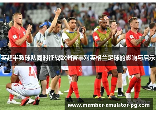 英超半数球队同时征战欧洲赛事对英格兰足球的影响与启示