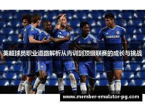 英超球员职业道路解析从青训到顶级联赛的成长与挑战 英超球员职业道路解析从青训到顶级联赛的成长与挑战