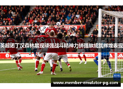 英超诺丁汉森林展现顽强战斗精神力拼强敌成就辉煌表现 英超诺丁汉森林展现顽强战斗精神力拼强敌成就辉煌表现