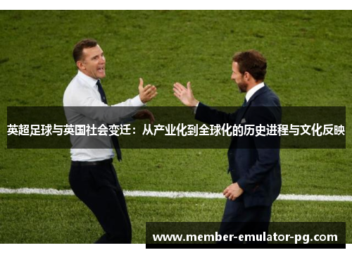 英超足球与英国社会变迁：从产业化到全球化的历史进程与文化反映