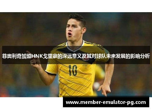 菲奥利奇加盟HNK戈里察的深远意义及其对球队未来发展的影响分析