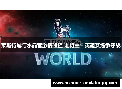 莱斯特城与水晶宫激情碰撞 谁将主宰英超赛场争夺战