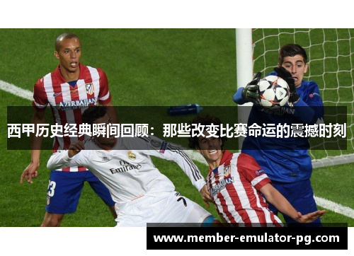 西甲历史经典瞬间回顾：那些改变比赛命运的震撼时刻