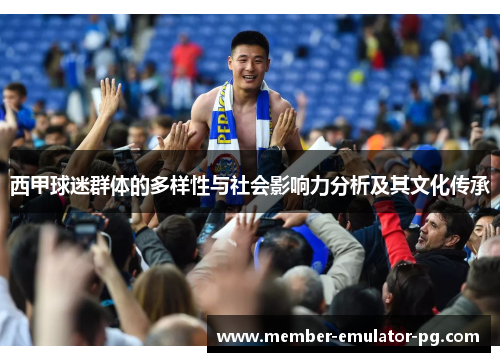 西甲球迷群体的多样性与社会影响力分析及其文化传承 西甲球迷群体的多样性与社会影响力分析及其文化传承