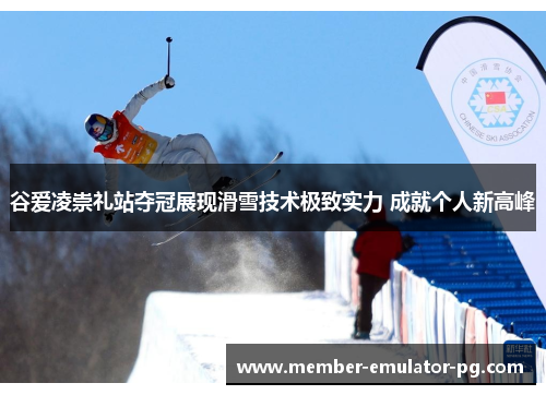 谷爱凌崇礼站夺冠展现滑雪技术极致实力 成就个人新高峰