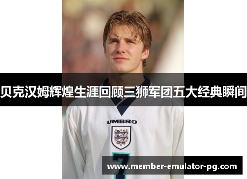 贝克汉姆辉煌生涯回顾三狮军团五大经典瞬间 贝克汉姆辉煌生涯回顾三狮军团五大经典瞬间