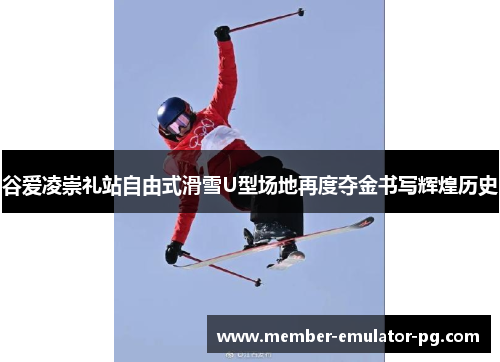谷爱凌崇礼站自由式滑雪U型场地再度夺金书写辉煌历史