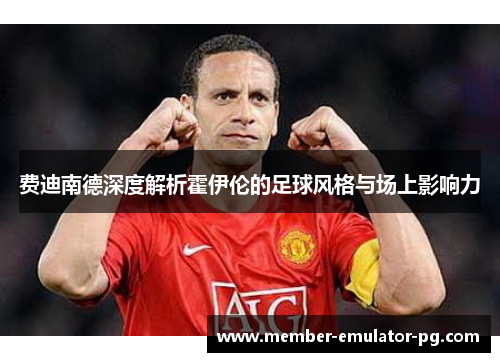 费迪南德深度解析霍伊伦的足球风格与场上影响力 费迪南德深度解析霍伊伦的足球风格与场上影响力