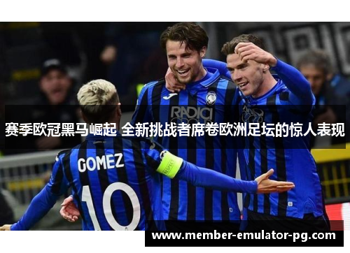 赛季欧冠黑马崛起 全新挑战者席卷欧洲足坛的惊人表现