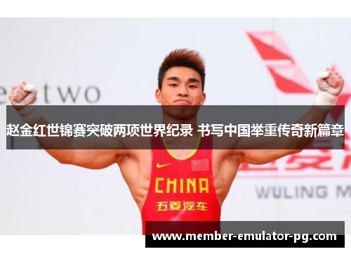 赵金红世锦赛突破两项世界纪录 书写中国举重传奇新篇章