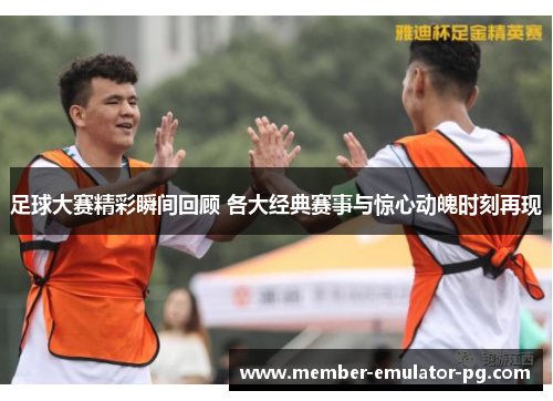 足球大赛精彩瞬间回顾 各大经典赛事与惊心动魄时刻再现