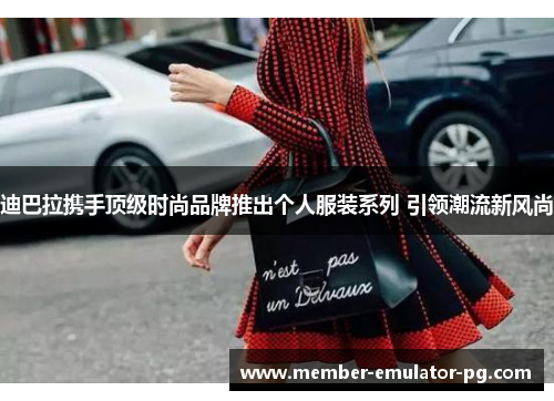 迪巴拉携手顶级时尚品牌推出个人服装系列 引领潮流新风尚 迪巴拉携手顶级时尚品牌推出个人服装系列 引领潮流新风尚