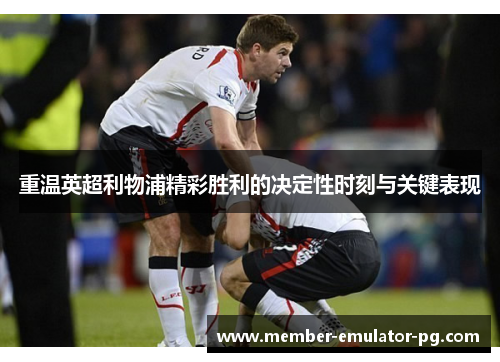 重温英超利物浦精彩胜利的决定性时刻与关键表现