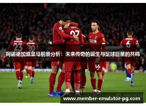 阿诺德加盟皇马前景分析：未来传奇的诞生与足球巨星的共鸣