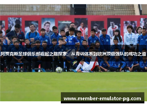 阿贾克斯足球俱乐部崛起之路探索：从青训体系到欧洲顶级强队的成功之道