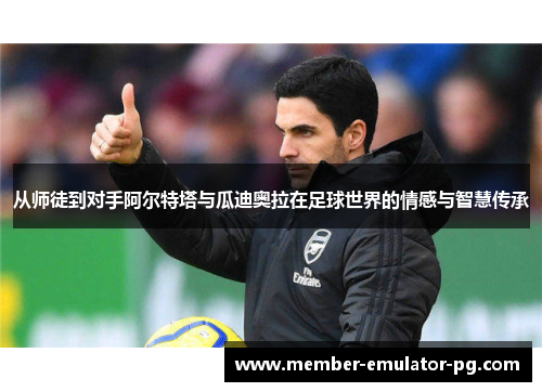 从师徒到对手阿尔特塔与瓜迪奥拉在足球世界的情感与智慧传承 从师徒到对手阿尔特塔与瓜迪奥拉在足球世界的情感与智慧传承