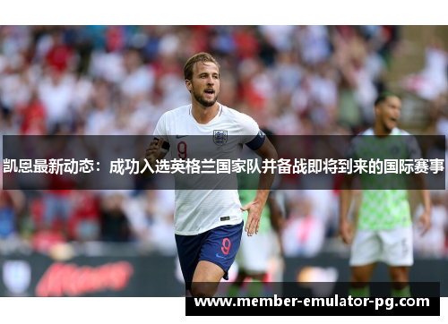 凯恩最新动态:成功入选英格兰国家队并备战即将到来的国际赛事 凯恩最新动态:成功入选英格兰国家队并备战即将到来的国际赛事