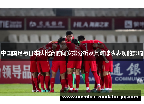 中国国足与日本队比赛时间安排分析及其对球队表现的影响 中国国足与日本队比赛时间安排分析及其对球队表现的影响