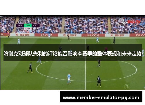 哈谢克对球队失利的评论能否影响本赛季的整体表现和未来走势 哈谢克对球队失利的评论能否影响本赛季的整体表现和未来走势