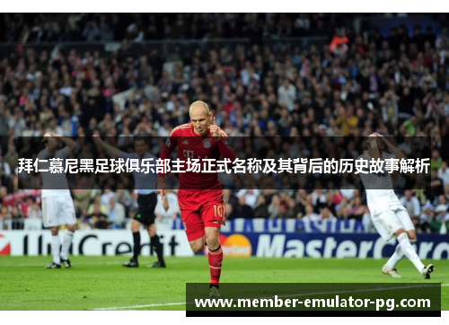拜仁慕尼黑足球俱乐部主场正式名称及其背后的历史故事解析 拜仁慕尼黑足球俱乐部主场正式名称及其背后的历史故事解析