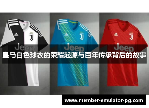 皇马白色球衣的荣耀起源与百年传承背后的故事 皇马白色球衣的荣耀起源与百年传承背后的故事