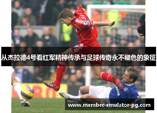 从杰拉德4号看红军精神传承与足球传奇永不褪色的象征