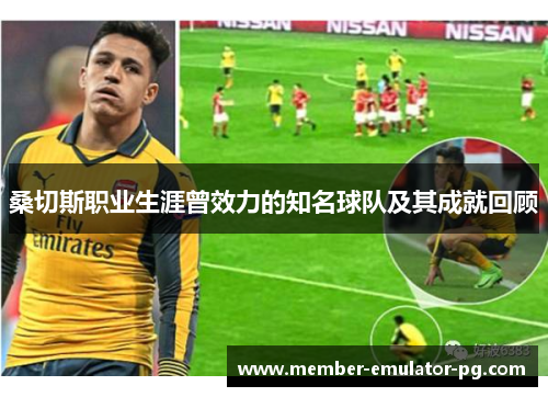 桑切斯职业生涯曾效力的知名球队及其成就回顾