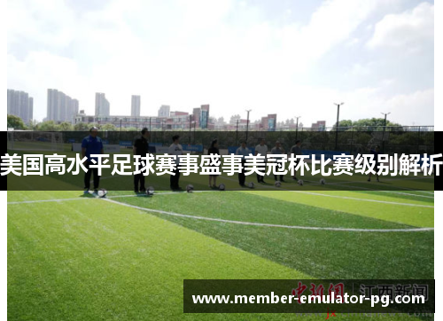 美国高水平足球赛事盛事美冠杯比赛级别解析