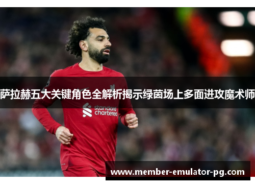 萨拉赫五大关键角色全解析揭示绿茵场上多面进攻魔术师