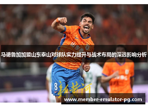 马德鲁加加盟山东泰山对球队实力提升与战术布局的深远影响分析