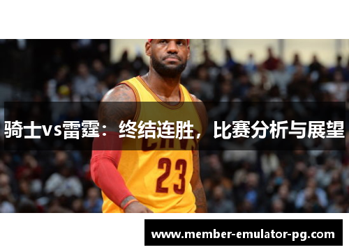 骑士vs雷霆:终结连胜,比赛分析与展望 骑士vs雷霆:终结连胜,比赛分析与展望