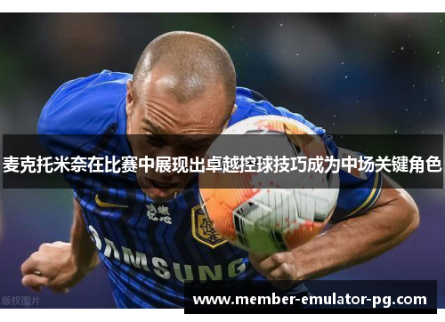 麦克托米奈在比赛中展现出卓越控球技巧成为中场关键角色 麦克托米奈在比赛中展现出卓越控球技巧成为中场关键角色