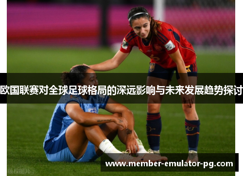 欧国联赛对全球足球格局的深远影响与未来发展趋势探讨 欧国联赛对全球足球格局的深远影响与未来发展趋势探讨